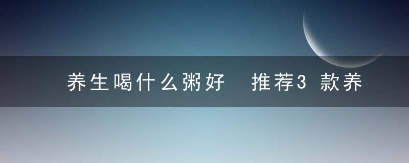 养生喝什么粥好 推荐3款养生粥详细做法告诉您